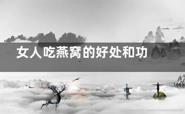 女人吃燕窝的好处和功效 女人吃燕窝有什么好处(女人吃燕窝的好吃)